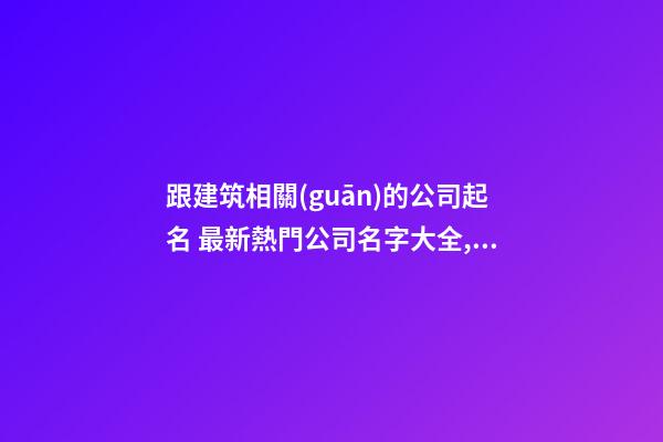 跟建筑相關(guān)的公司起名 最新熱門公司名字大全,起名之家